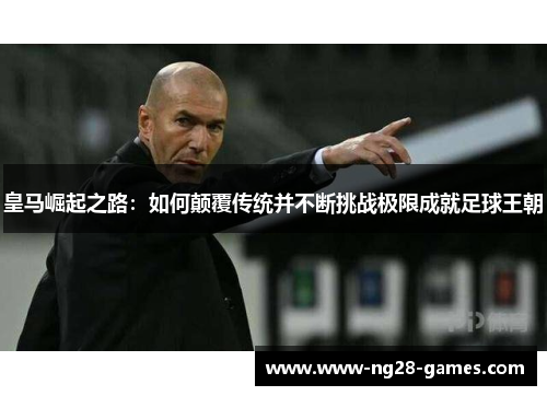 皇马崛起之路：如何颠覆传统并不断挑战极限成就足球王朝