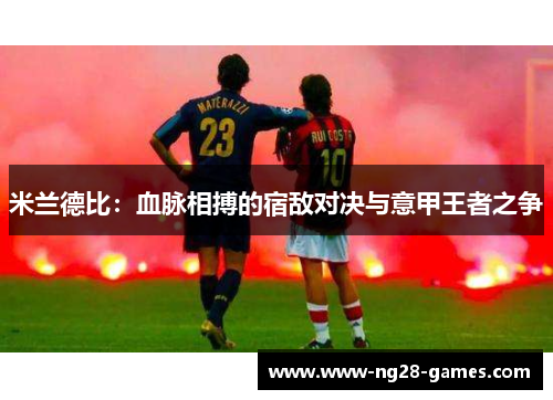 米兰德比：血脉相搏的宿敌对决与意甲王者之争