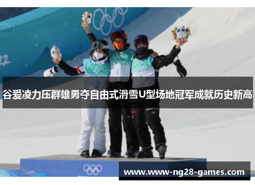 谷爱凌力压群雄勇夺自由式滑雪U型场地冠军成就历史新高