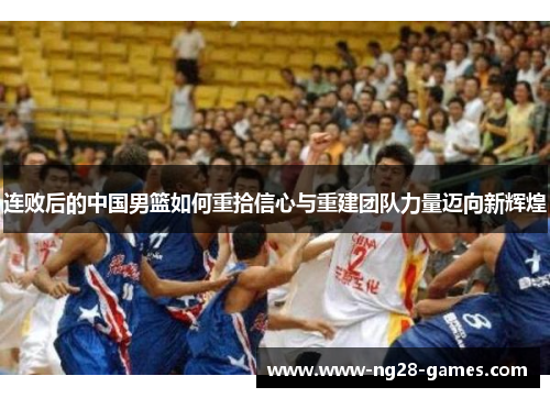 连败后的中国男篮如何重拾信心与重建团队力量迈向新辉煌