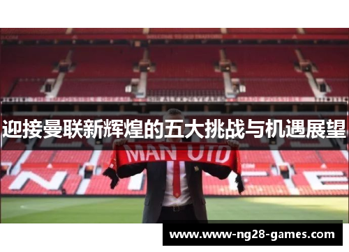 迎接曼联新辉煌的五大挑战与机遇展望