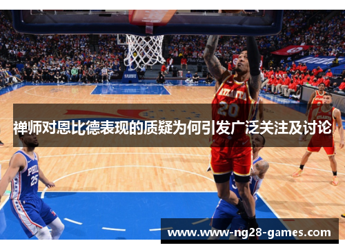 禅师对恩比德表现的质疑为何引发广泛关注及讨论