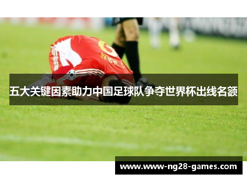 五大关键因素助力中国足球队争夺世界杯出线名额