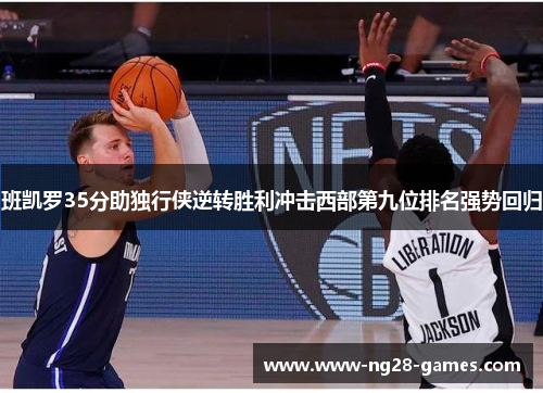班凯罗35分助独行侠逆转胜利冲击西部第九位排名强势回归