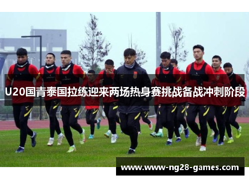 U20国青泰国拉练迎来两场热身赛挑战备战冲刺阶段