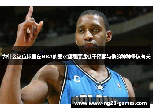 为什么这位球星在NBA的受欢迎程度远低于预期与他的种种争议有关