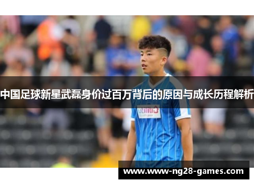 中国足球新星武磊身价过百万背后的原因与成长历程解析