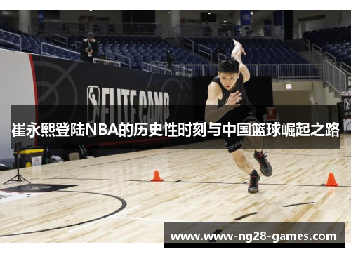崔永熙登陆NBA的历史性时刻与中国篮球崛起之路