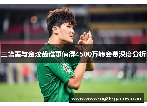 三笘薰与金玟哉谁更值得4500万转会费深度分析