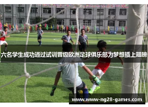 六名学生成功通过试训晋级欧洲足球俱乐部为梦想插上翅膀