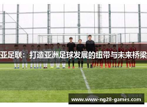 亚足联：打造亚洲足球发展的纽带与未来桥梁