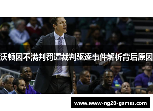 沃顿因不满判罚遭裁判驱逐事件解析背后原因