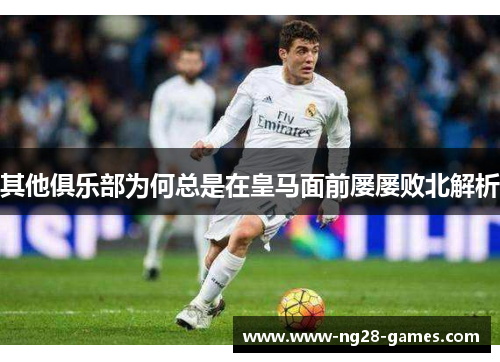 其他俱乐部为何总是在皇马面前屡屡败北解析
