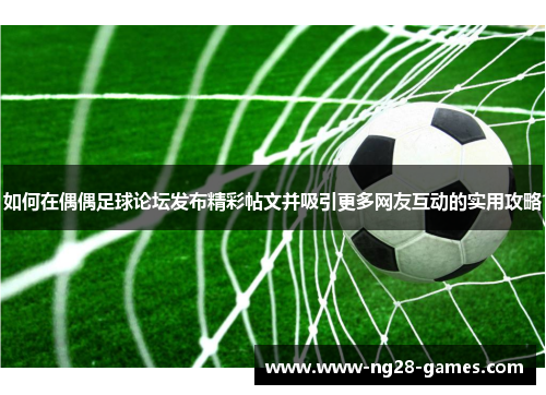如何在偶偶足球论坛发布精彩帖文并吸引更多网友互动的实用攻略