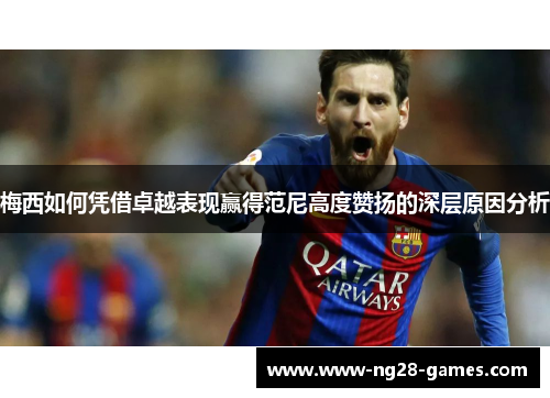 梅西如何凭借卓越表现赢得范尼高度赞扬的深层原因分析
