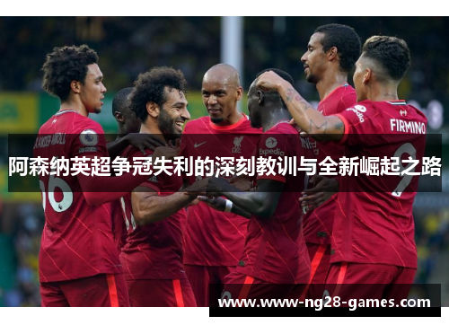 阿森纳英超争冠失利的深刻教训与全新崛起之路