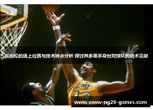 张伯伦的场上位置与技术特点分析 探讨其多面手身份对球队的战术贡献