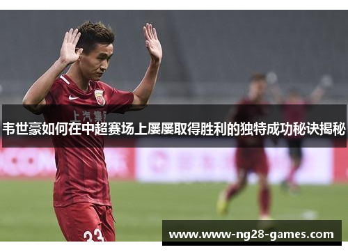 韦世豪如何在中超赛场上屡屡取得胜利的独特成功秘诀揭秘