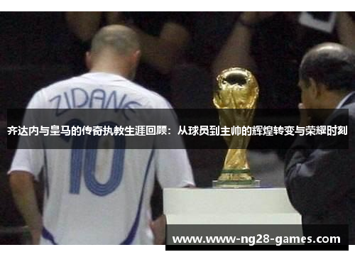 齐达内与皇马的传奇执教生涯回顾：从球员到主帅的辉煌转变与荣耀时刻