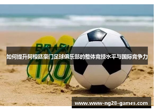 如何提升阿根廷豪门足球俱乐部的整体竞技水平与国际竞争力