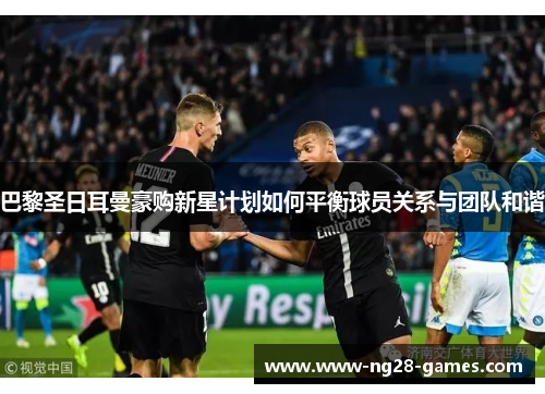 巴黎圣日耳曼豪购新星计划如何平衡球员关系与团队和谐 巴黎圣日耳曼豪购新星计划如何平衡球员关系与团队和谐