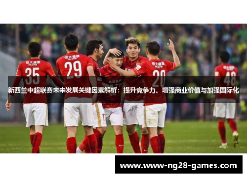 新西兰中超联赛未来发展关键因素解析：提升竞争力、增强商业价值与加强国际化