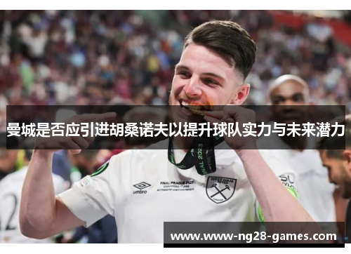 曼城是否应引进胡桑诺夫以提升球队实力与未来潜力