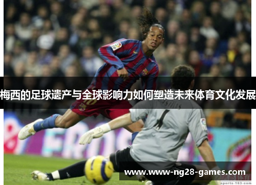梅西的足球遗产与全球影响力如何塑造未来体育文化发展