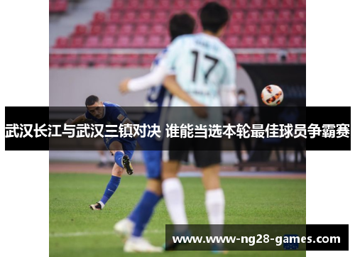 武汉长江与武汉三镇对决 谁能当选本轮最佳球员争霸赛