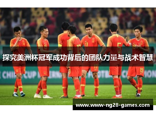 探究美洲杯冠军成功背后的团队力量与战术智慧 探究美洲杯冠军成功背后的团队力量与战术智慧