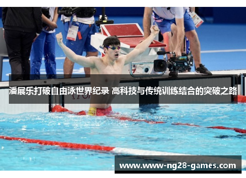 潘展乐打破自由泳世界纪录 高科技与传统训练结合的突破之路