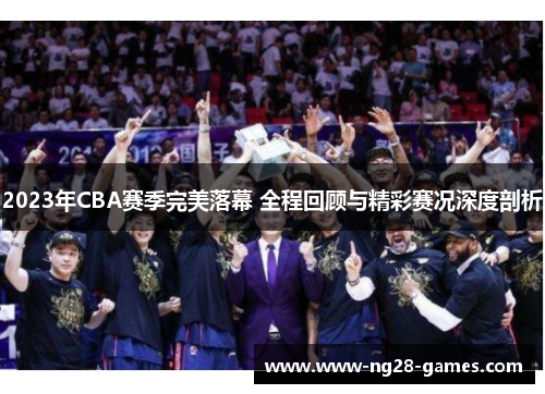 2023年CBA赛季完美落幕 全程回顾与精彩赛况深度剖析 2023年CBA赛季完美落幕 全程回顾与精彩赛况深度剖析