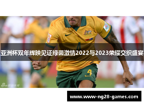 亚洲杯双年辉映见证绿茵激情2022与2023荣耀交织盛宴