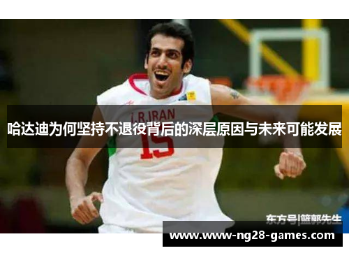 哈达迪为何坚持不退役背后的深层原因与未来可能发展 哈达迪为何坚持不退役背后的深层原因与未来可能发展
