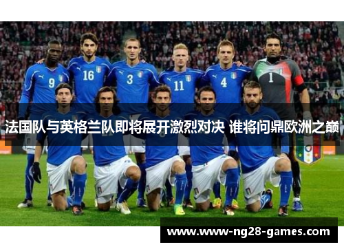 法国队与英格兰队即将展开激烈对决 谁将问鼎欧洲之巅 法国队与英格兰队即将展开激烈对决 谁将问鼎欧洲之巅