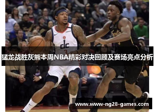 猛龙战胜灰熊本周NBA精彩对决回顾及赛场亮点分析 猛龙战胜灰熊本周NBA精彩对决回顾及赛场亮点分析