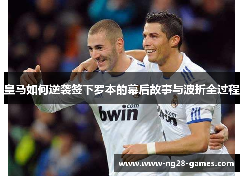 皇马如何逆袭签下罗本的幕后故事与波折全过程
