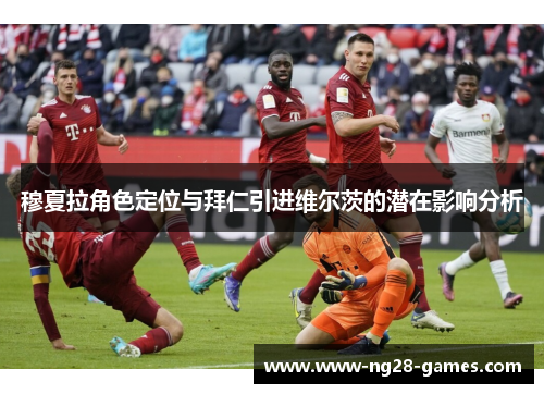 穆夏拉角色定位与拜仁引进维尔茨的潜在影响分析 穆夏拉角色定位与拜仁引进维尔茨的潜在影响分析