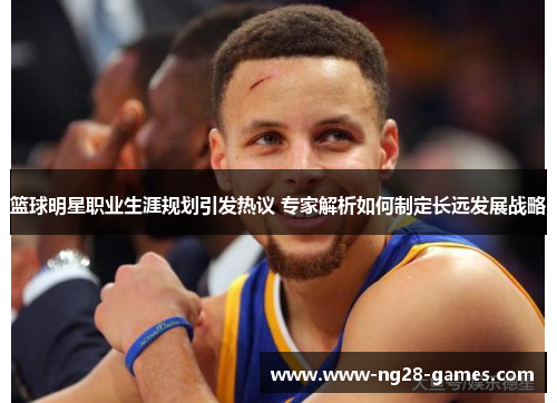篮球明星职业生涯规划引发热议 专家解析如何制定长远发展战略 篮球明星职业生涯规划引发热议 专家解析如何制定长远发展战略