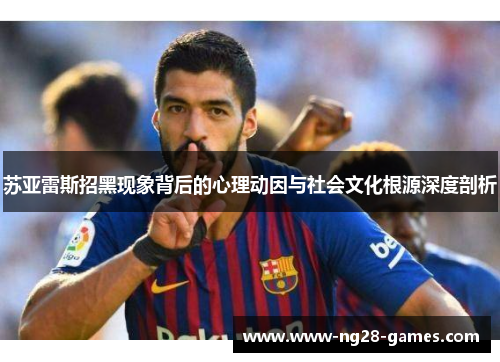 苏亚雷斯招黑现象背后的心理动因与社会文化根源深度剖析