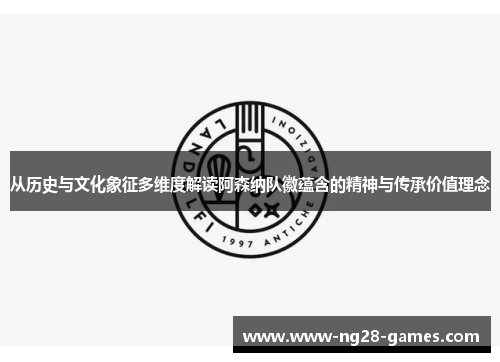 从历史与文化象征多维度解读阿森纳队徽蕴含的精神与传承价值理念