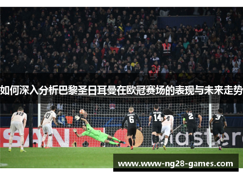 如何深入分析巴黎圣日耳曼在欧冠赛场的表现与未来走势 如何深入分析巴黎圣日耳曼在欧冠赛场的表现与未来走势