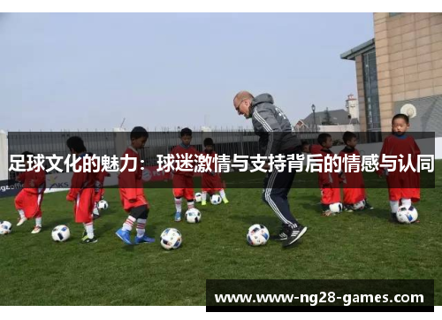 足球文化的魅力:球迷激情与支持背后的情感与认同 足球文化的魅力:球迷激情与支持背后的情感与认同