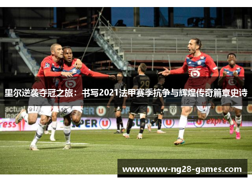 里尔逆袭夺冠之旅:书写2021法甲赛季抗争与辉煌传奇篇章史诗 里尔逆袭夺冠之旅:书写2021法甲赛季抗争与辉煌传奇篇章史诗