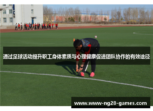 通过足球活动提升职工身体素质与心理健康促进团队协作的有效途径 通过足球活动提升职工身体素质与心理健康促进团队协作的有效途径