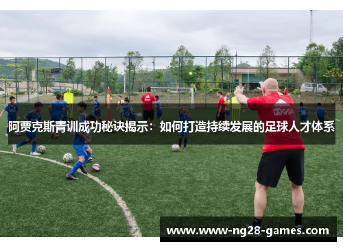 阿贾克斯青训成功秘诀揭示:如何打造持续发展的足球人才体系 阿贾克斯青训成功秘诀揭示:如何打造持续发展的足球人才体系