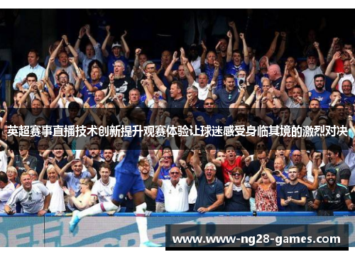 英超赛事直播技术创新提升观赛体验让球迷感受身临其境的激烈对决