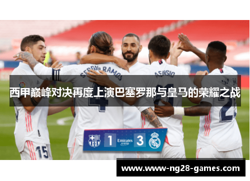 西甲巅峰对决再度上演巴塞罗那与皇马的荣耀之战