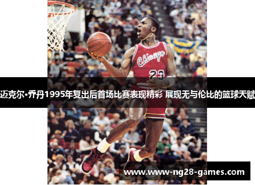 迈克尔·乔丹1995年复出后首场比赛表现精彩 展现无与伦比的篮球天赋