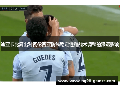 迪亚卡比复出对瓦伦西亚防线稳定性和战术调整的深远影响